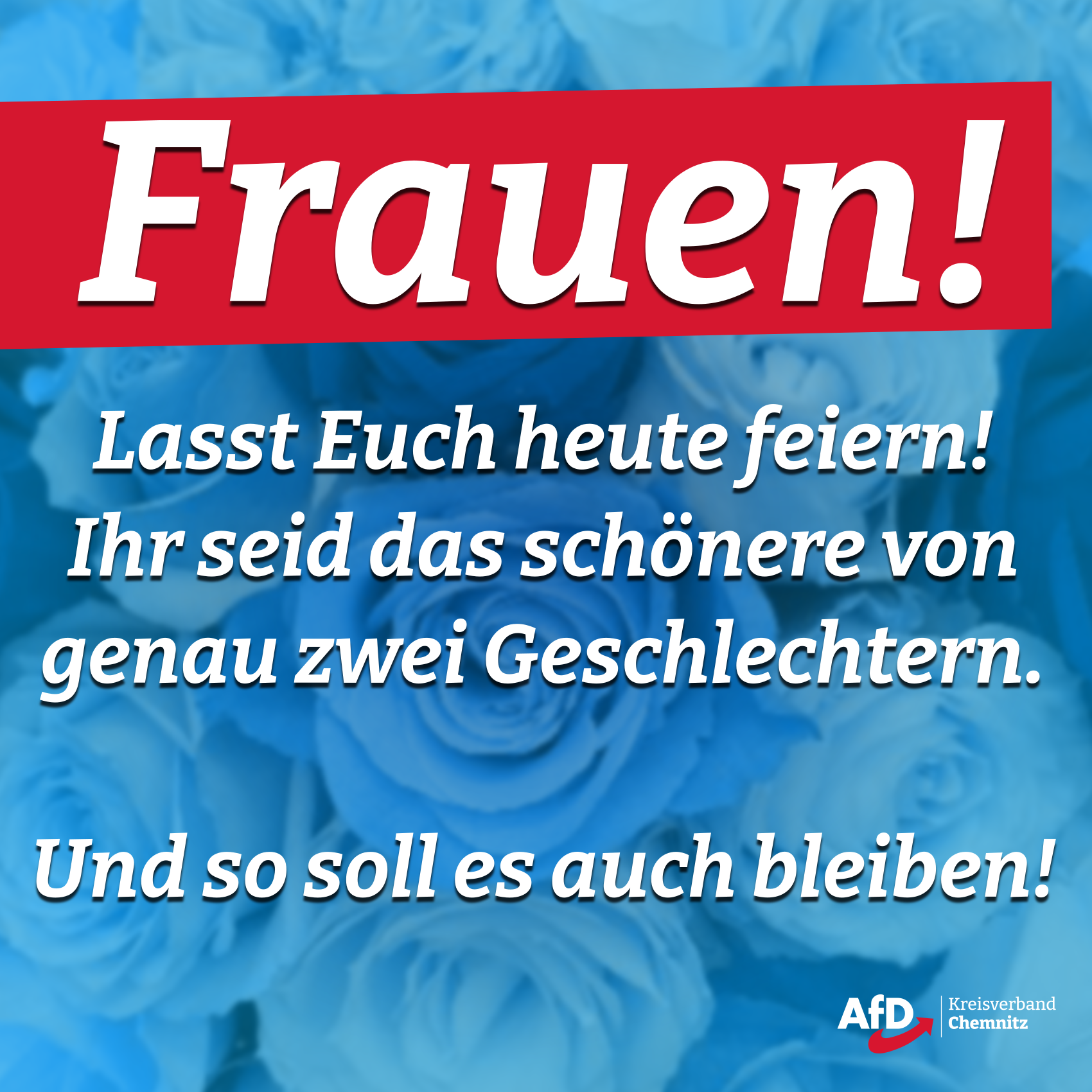 Frauen! Lasst Euch heute feiern! Ihr seid das schönere von genau zwei Geschlechtern. Und so soll es auch bleiben!